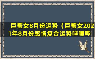 巨蟹女8月份运势（巨蟹女2021年8月份感情复合运势哔哩哔 🌼 哩）